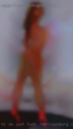 Hi iM JUST fuck in Harrisonburg, Virginia LOOKN FOR SOME FUN.